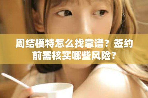 全国周结模特怎么找靠谱？签约前需核实哪些风险？