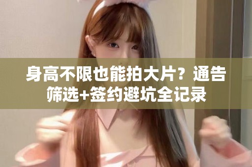 全国身高不限也能拍大片？通告筛选+签约避坑全记录